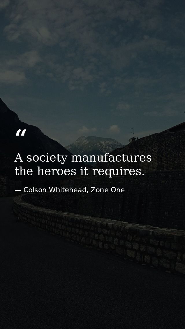 A society manufactures the heroes it requires. — Colson Whitehead, Zone One