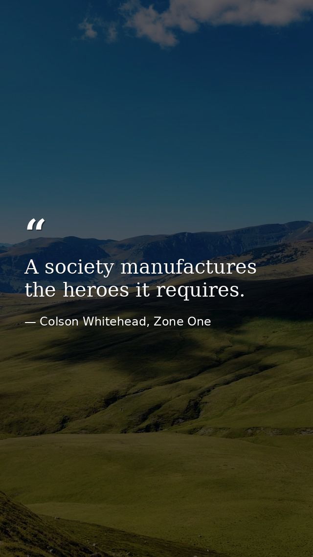 A society manufactures the heroes it requires. — Colson Whitehead, Zone One