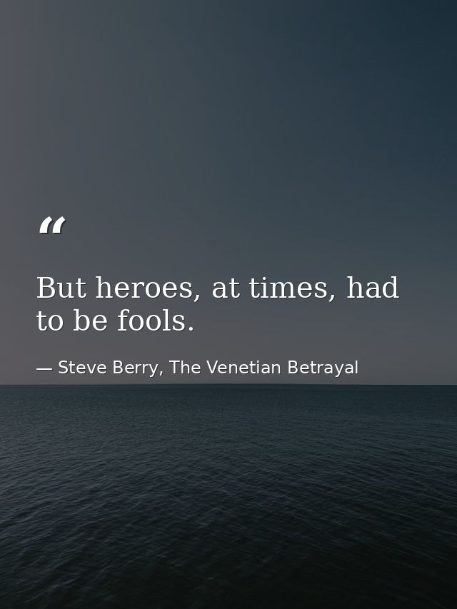 But heroes, at times, had to be fools. — Steve Berry, The Venetian Betrayal