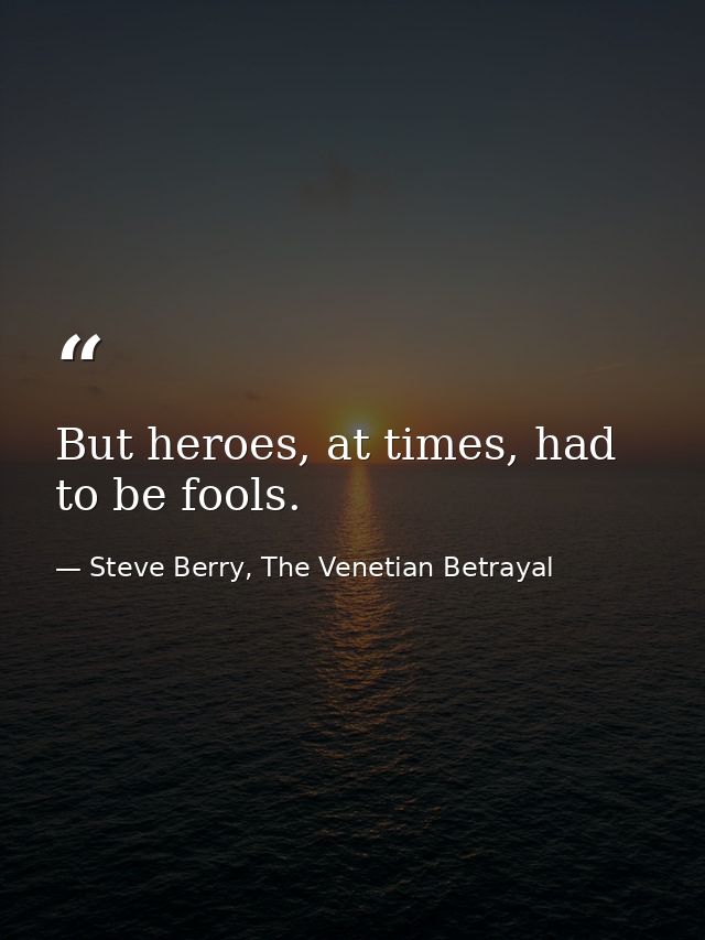 But heroes, at times, had to be fools. — Steve Berry, The Venetian Betrayal