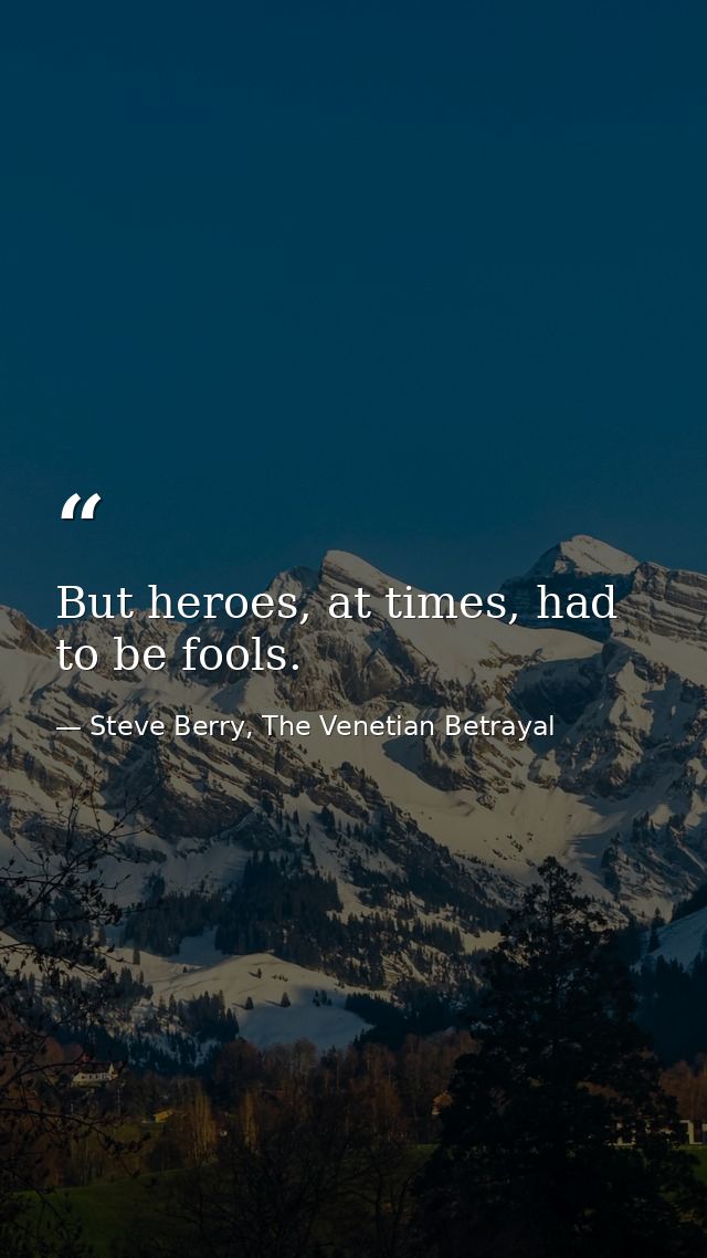 But heroes, at times, had to be fools. — Steve Berry, The Venetian Betrayal