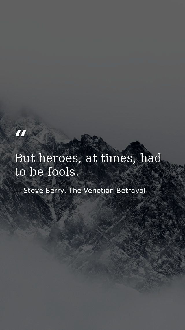 But heroes, at times, had to be fools. — Steve Berry, The Venetian Betrayal