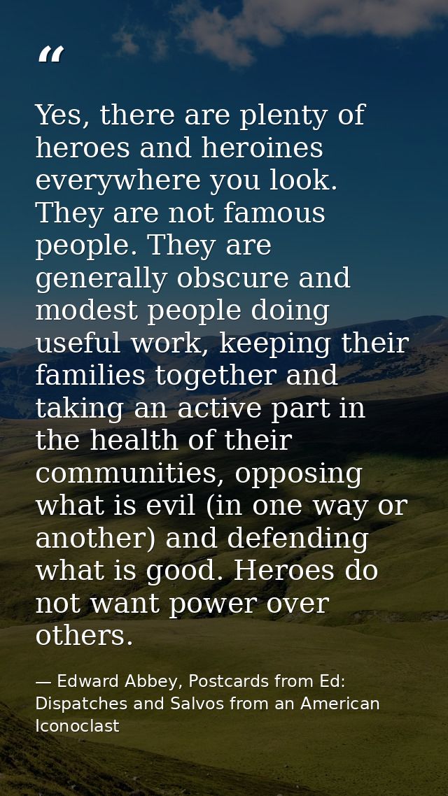 Yes, there are plenty of heroes and heroines everywhere you look. They are not famous people. They are generally obscure — Edward Abbey, Postcards from Ed: Dispatches and Salvos from an American Iconoclast