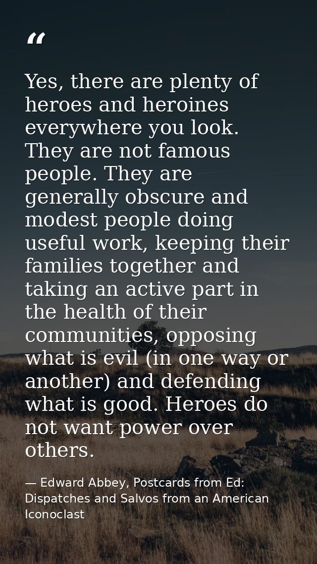 Yes, there are plenty of heroes and heroines everywhere you look. They are not famous people. They are generally obscure — Edward Abbey, Postcards from Ed: Dispatches and Salvos from an American Iconoclast
