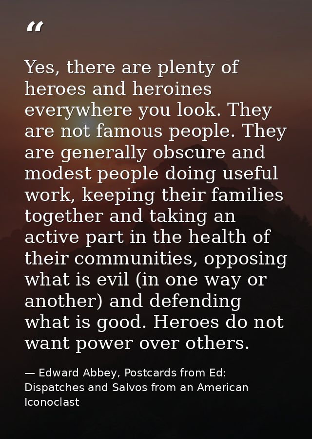 Yes, there are plenty of heroes and heroines everywhere you look. They are not famous people. They are generally obscure — Edward Abbey, Postcards from Ed: Dispatches and Salvos from an American Iconoclast