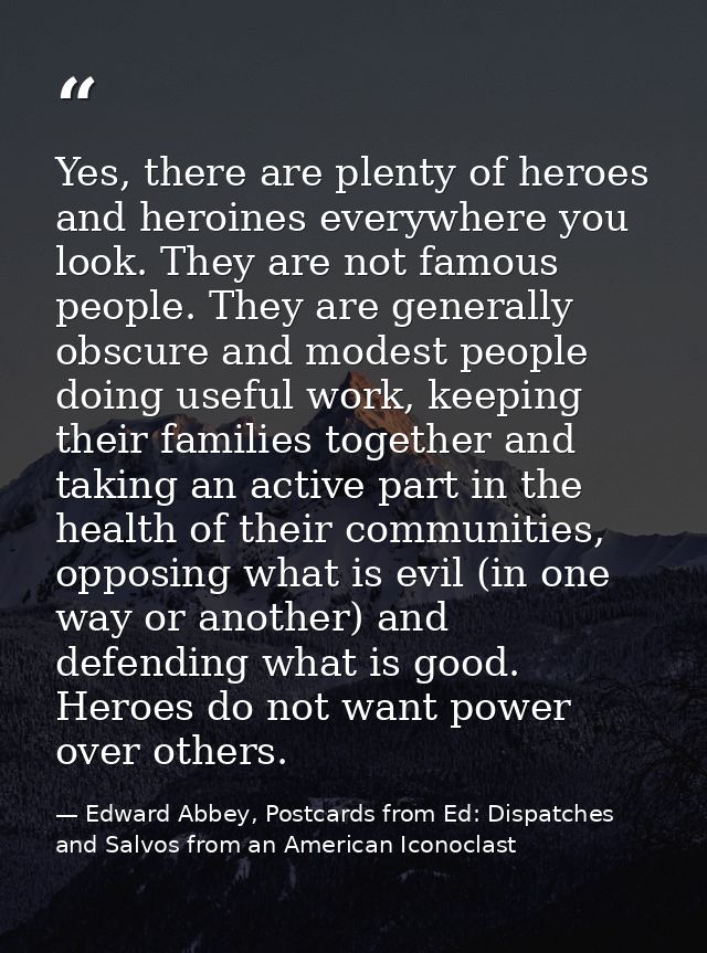 Yes, there are plenty of heroes and heroines everywhere you look. They are not famous people. They are generally obscure — Edward Abbey, Postcards from Ed: Dispatches and Salvos from an American Iconoclast