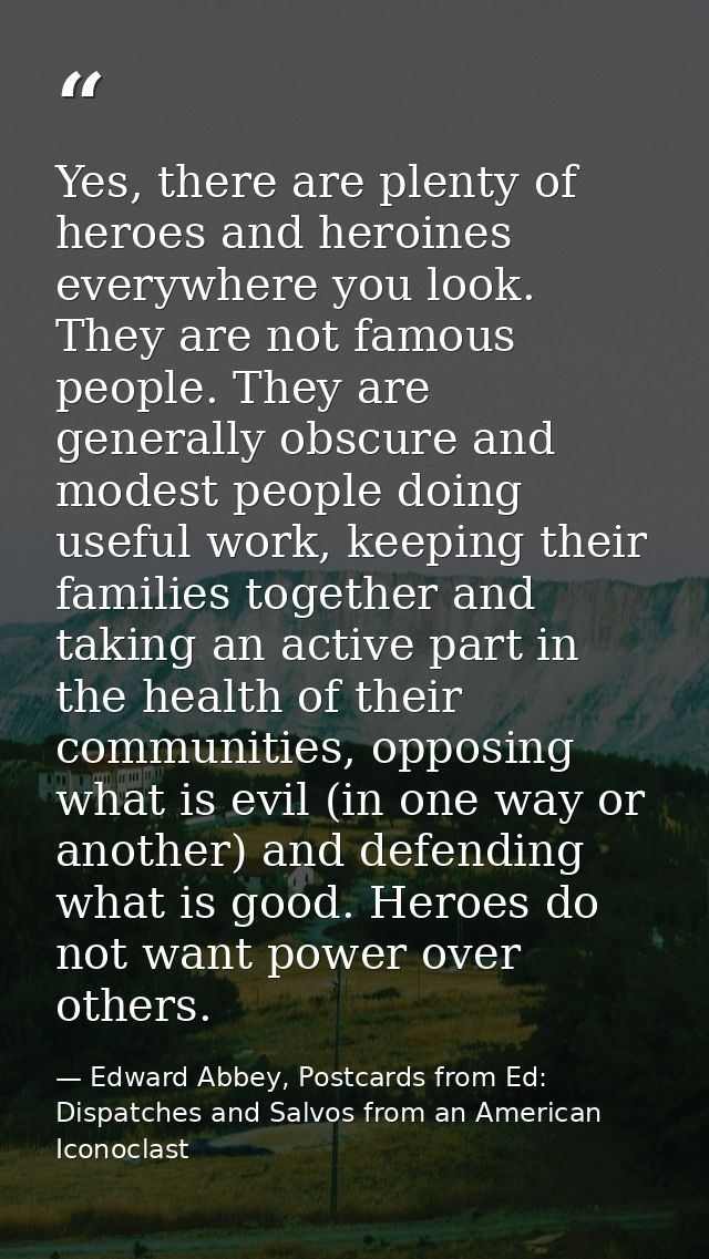 Yes, there are plenty of heroes and heroines everywhere you look. They are not famous people. They are generally obscure — Edward Abbey, Postcards from Ed: Dispatches and Salvos from an American Iconoclast