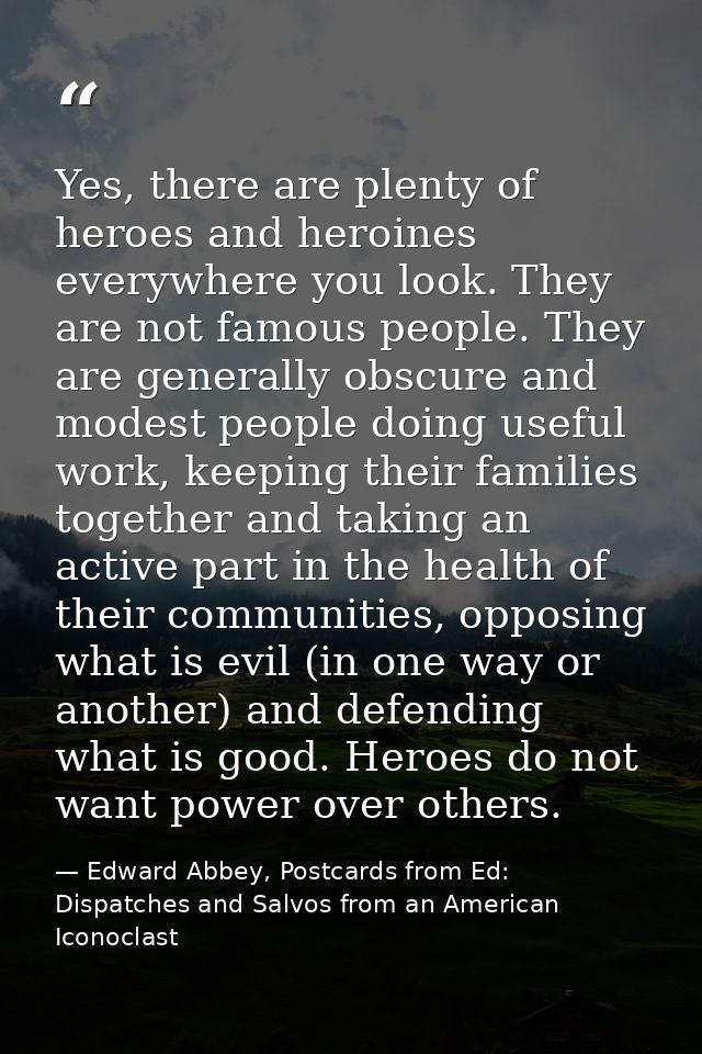 Yes, there are plenty of heroes and heroines everywhere you look. They are not famous people. They are generally obscure — Edward Abbey, Postcards from Ed: Dispatches and Salvos from an American Iconoclast