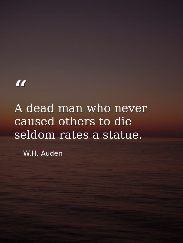 A dead man who never caused others to die seldom rates a statue. — W.H. Auden