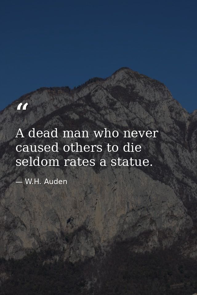 A dead man who never caused others to die seldom rates a statue. — W.H. Auden