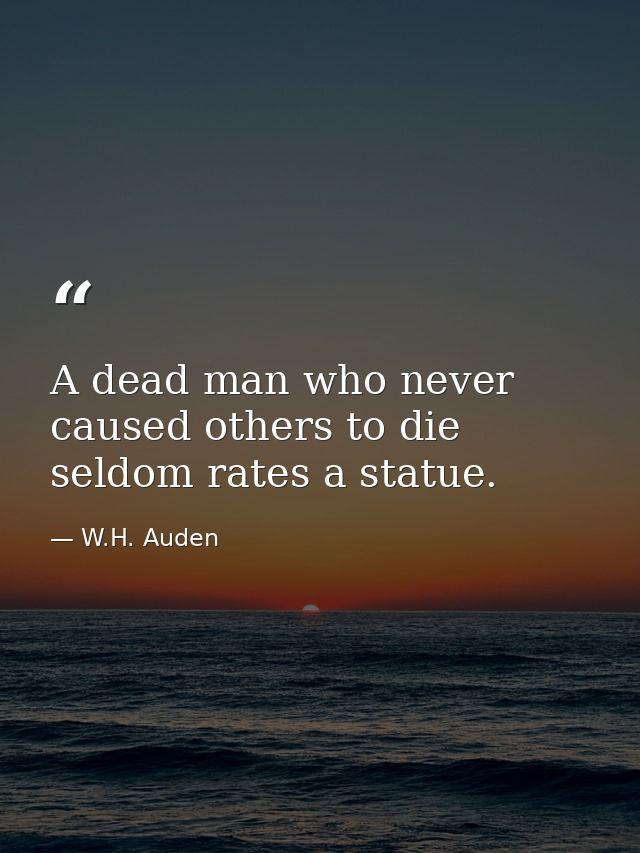 A dead man who never caused others to die seldom rates a statue. — W.H. Auden