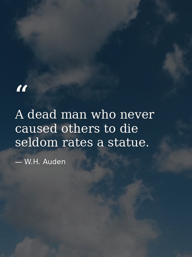 A dead man who never caused others to die seldom rates a statue. — W.H. Auden