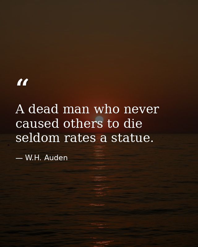 A dead man who never caused others to die seldom rates a statue. — W.H. Auden