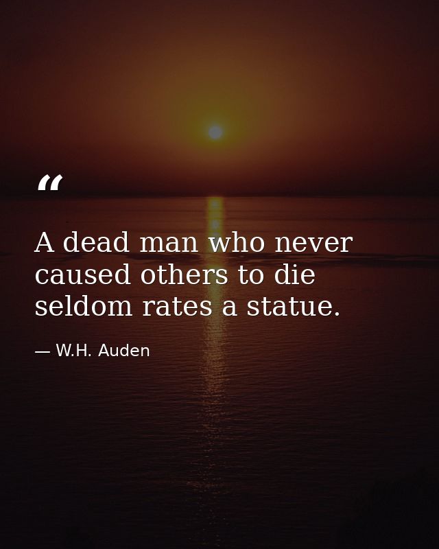 A dead man who never caused others to die seldom rates a statue. — W.H. Auden