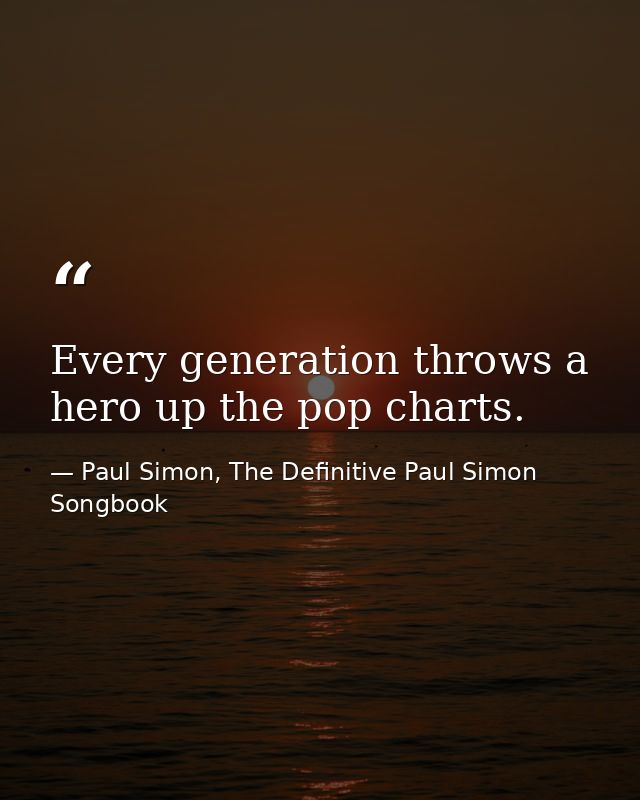 Every generation throws a hero up the pop charts. — Paul Simon, The Definitive Paul Simon Songbook