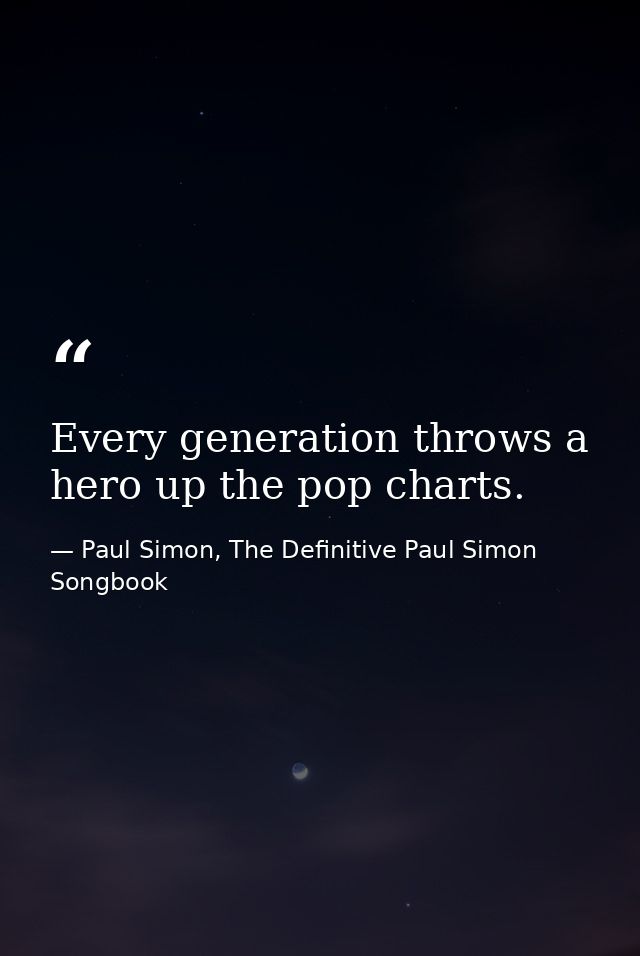 Every generation throws a hero up the pop charts. — Paul Simon, The Definitive Paul Simon Songbook