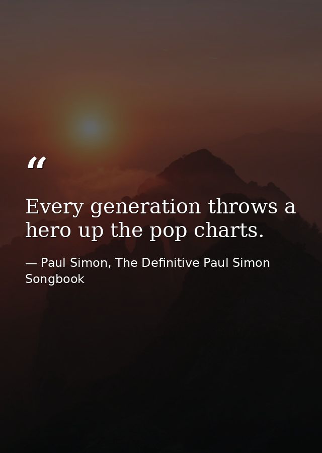 Every generation throws a hero up the pop charts. — Paul Simon, The Definitive Paul Simon Songbook