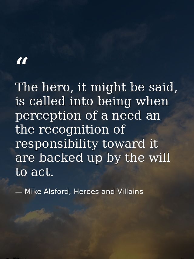 The hero, it might be said, is called into being when perception of a need an the recognition of responsibility toward i — Mike Alsford, Heroes and Villains