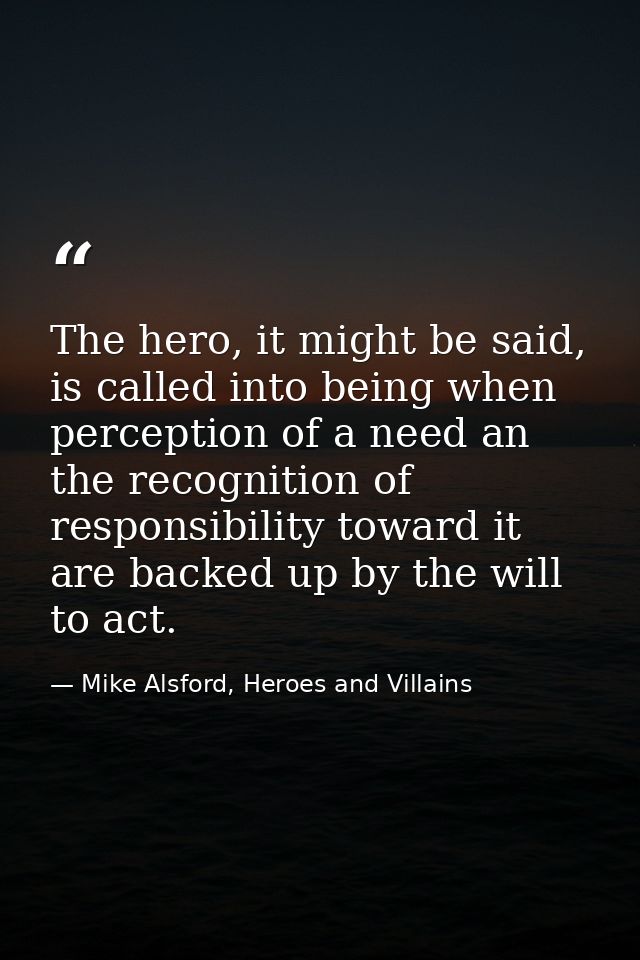 The hero, it might be said, is called into being when perception of a need an the recognition of responsibility toward i — Mike Alsford, Heroes and Villains