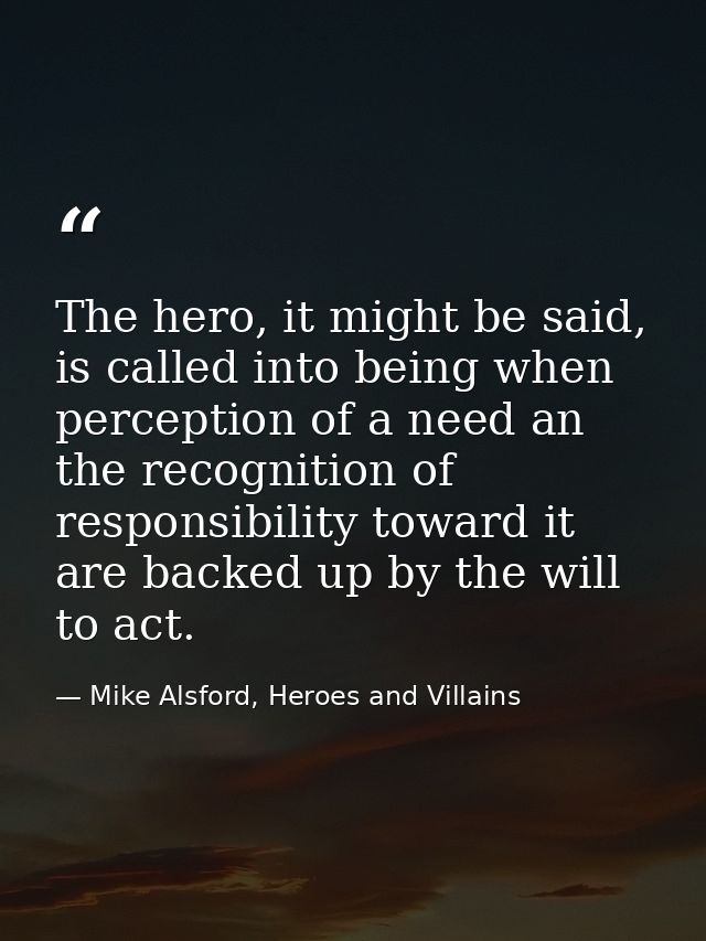 The hero, it might be said, is called into being when perception of a need an the recognition of responsibility toward i — Mike Alsford, Heroes and Villains