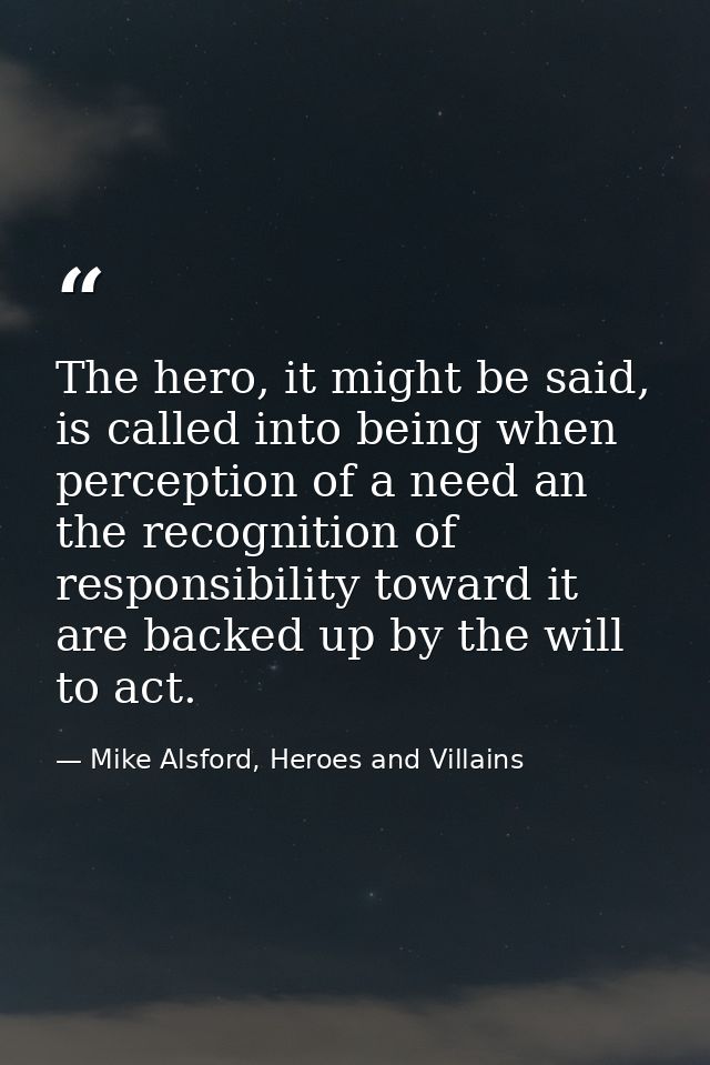 The hero, it might be said, is called into being when perception of a need an the recognition of responsibility toward i — Mike Alsford, Heroes and Villains