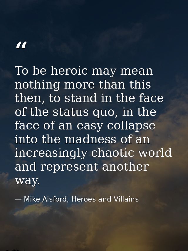 To be heroic may mean nothing more than this then, to stand in the face of the status quo, in the face of an easy collap — Mike Alsford, Heroes and Villains