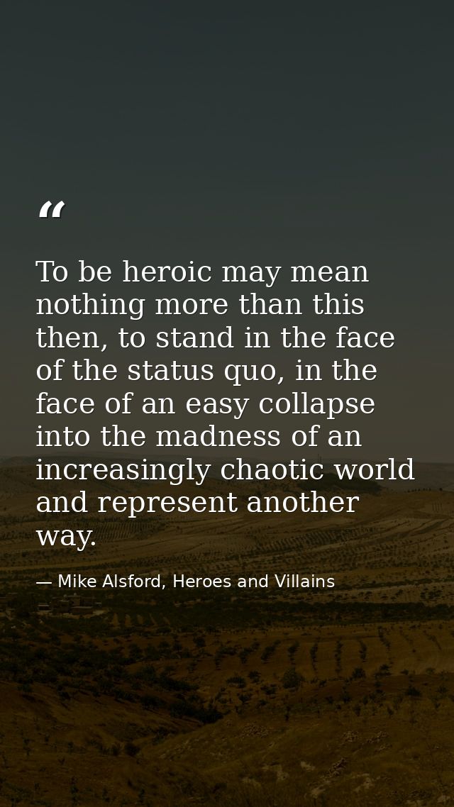 To be heroic may mean nothing more than this then, to stand in the face of the status quo, in the face of an easy collap — Mike Alsford, Heroes and Villains