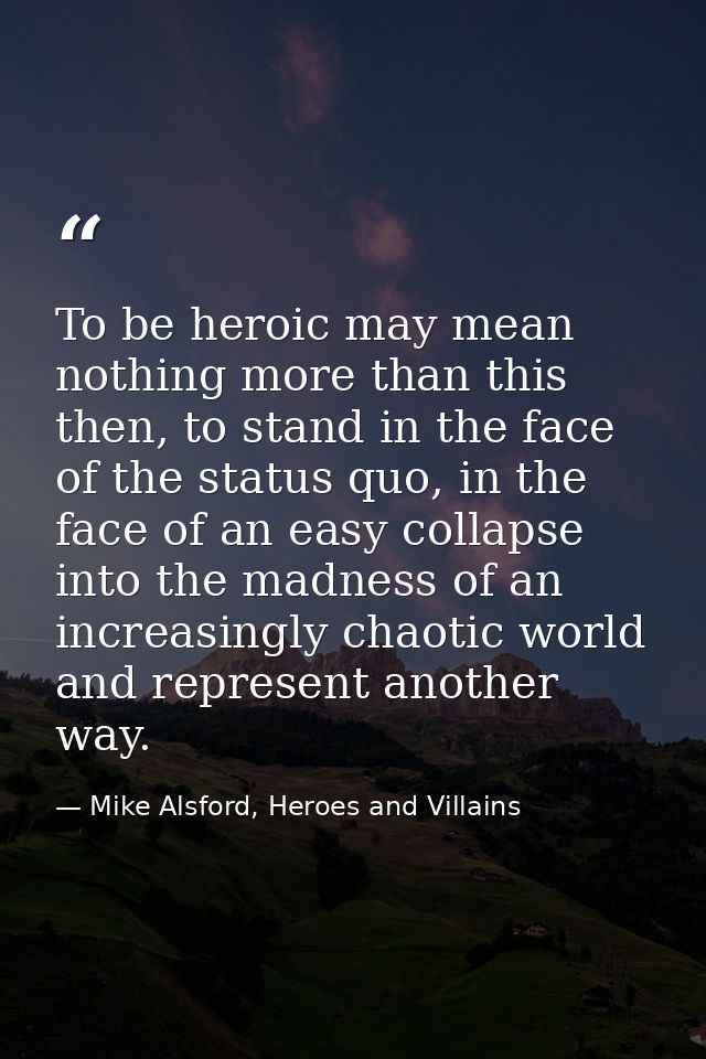 To be heroic may mean nothing more than this then, to stand in the face of the status quo, in the face of an easy collap — Mike Alsford, Heroes and Villains