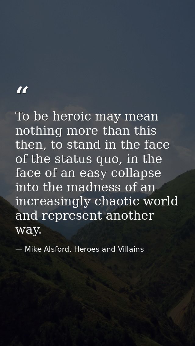 To be heroic may mean nothing more than this then, to stand in the face of the status quo, in the face of an easy collap — Mike Alsford, Heroes and Villains