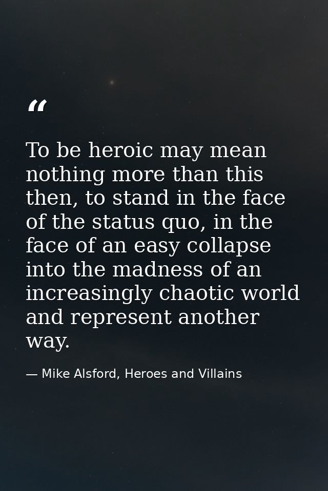 To be heroic may mean nothing more than this then, to stand in the face of the status quo, in the face of an easy collap — Mike Alsford, Heroes and Villains
