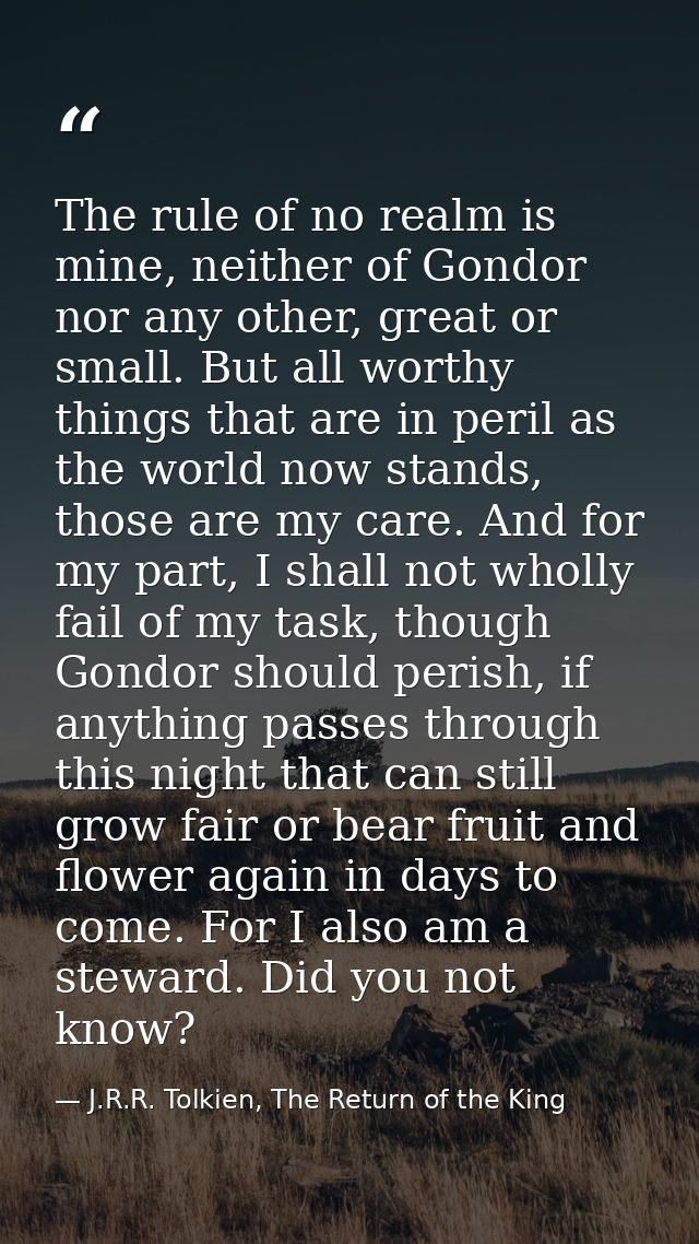 The rule of no realm is mine, neither of Gondor nor any other, great or small. But all worthy things that are in peril a — J.R.R. Tolkien, The Return of the King