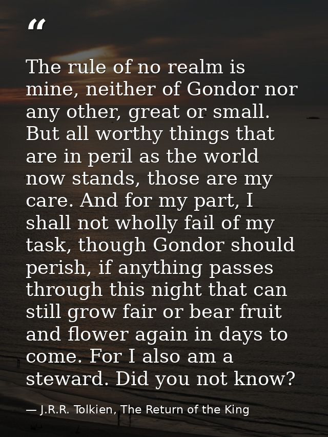 The rule of no realm is mine, neither of Gondor nor any other, great or small. But all worthy things that are in peril a — J.R.R. Tolkien, The Return of the King