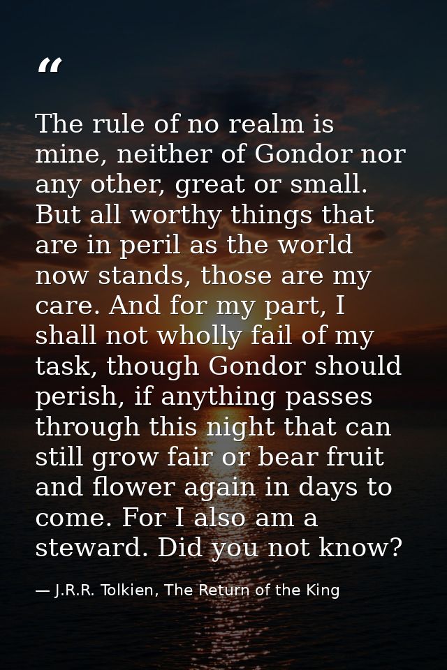 The rule of no realm is mine, neither of Gondor nor any other, great or small. But all worthy things that are in peril a — J.R.R. Tolkien, The Return of the King