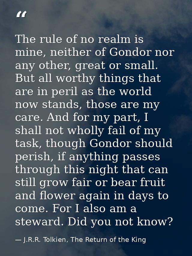 The rule of no realm is mine, neither of Gondor nor any other, great or small. But all worthy things that are in peril a — J.R.R. Tolkien, The Return of the King