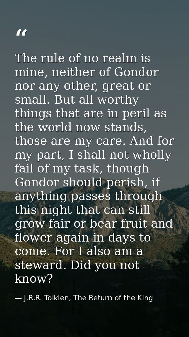 The rule of no realm is mine, neither of Gondor nor any other, great or small. But all worthy things that are in peril a — J.R.R. Tolkien, The Return of the King