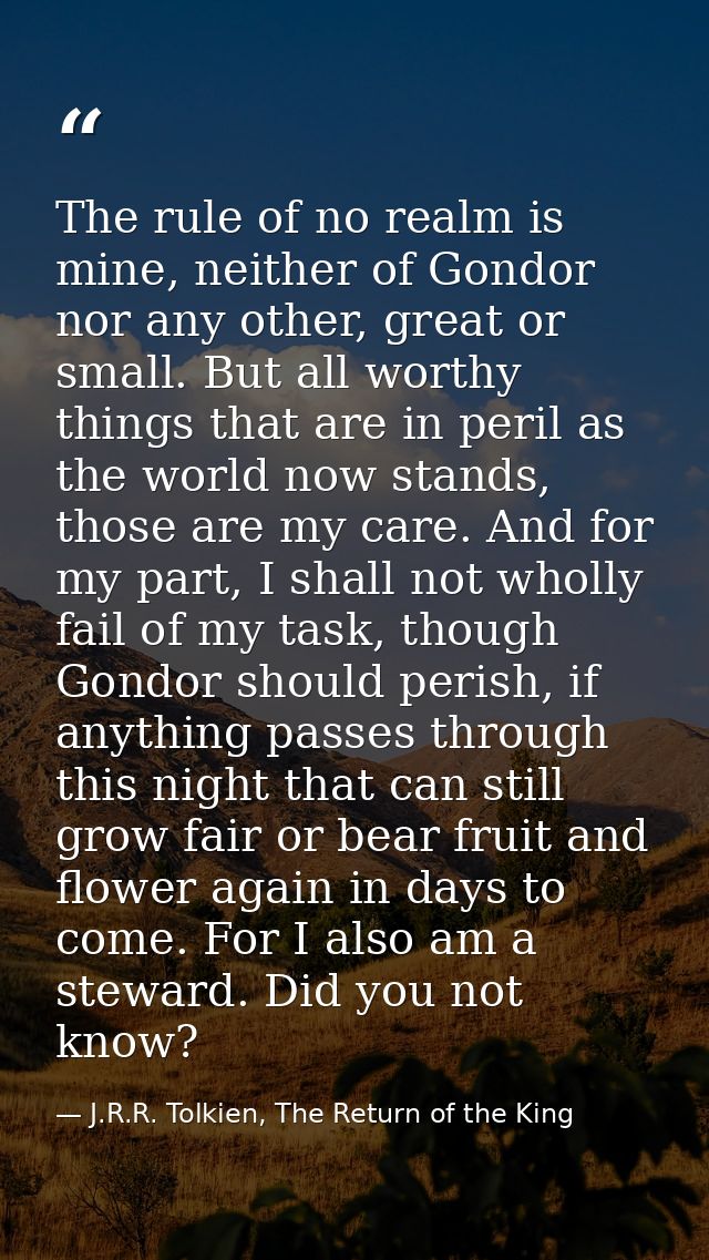 The rule of no realm is mine, neither of Gondor nor any other, great or small. But all worthy things that are in peril a — J.R.R. Tolkien, The Return of the King