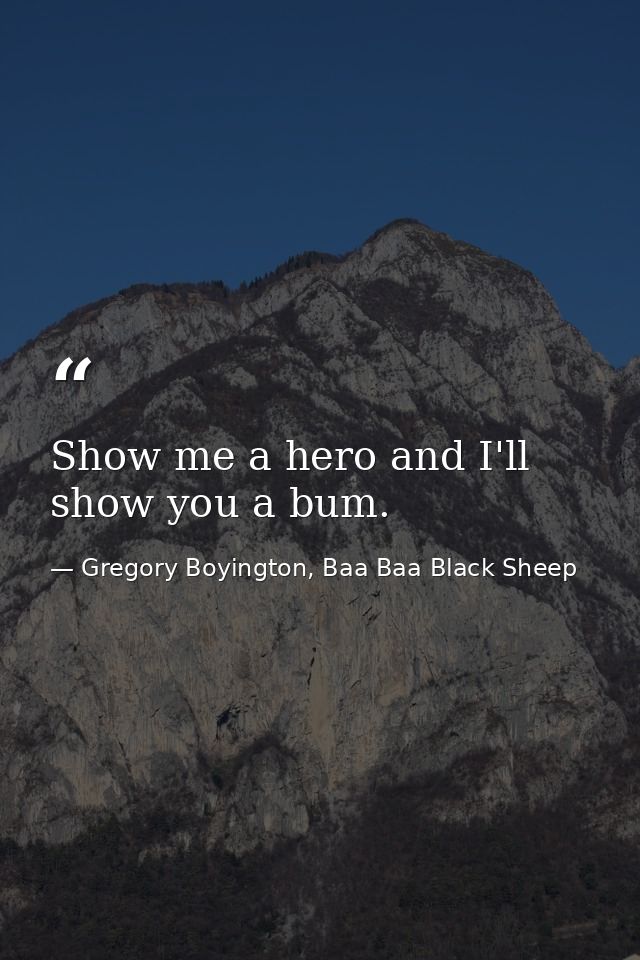 Show me a hero and I'll show you a bum. — Gregory Boyington, Baa Baa Black Sheep