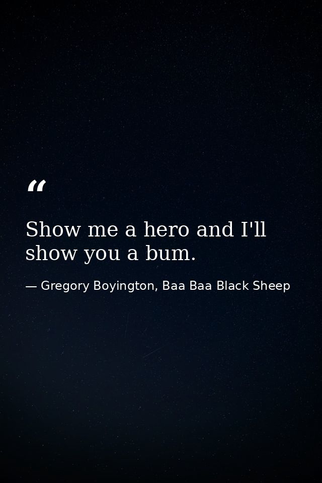Show me a hero and I'll show you a bum. — Gregory Boyington, Baa Baa Black Sheep