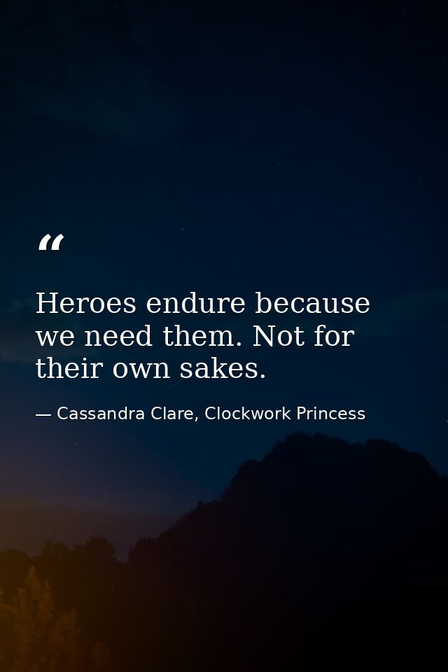 Heroes endure because we need them. Not for their own sakes. — Cassandra Clare, Clockwork Princess