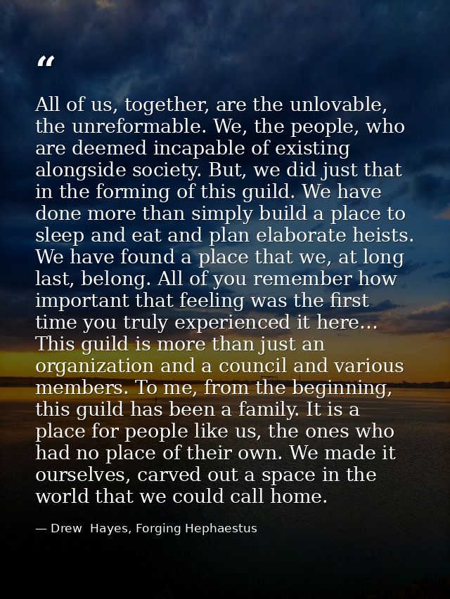 All of us, together, are the unlovable, the unreformable. We, the people, who are deemed incapable of existing alongside — Drew  Hayes, Forging Hephaestus