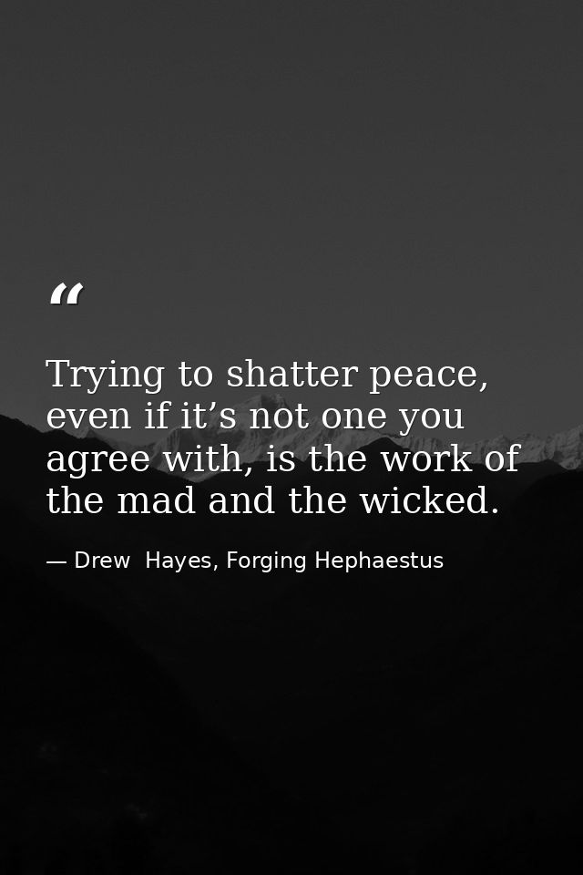 Trying to shatter peace, even if it’s not one you agree with, is the work of the mad and the wicked. — Drew  Hayes, Forging Hephaestus