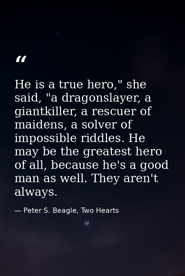He is a true hero," she said, "a dragonslayer, a giantkiller, a rescuer of maidens, a solver of impossible riddles. He m — Peter S. Beagle, Two Hearts