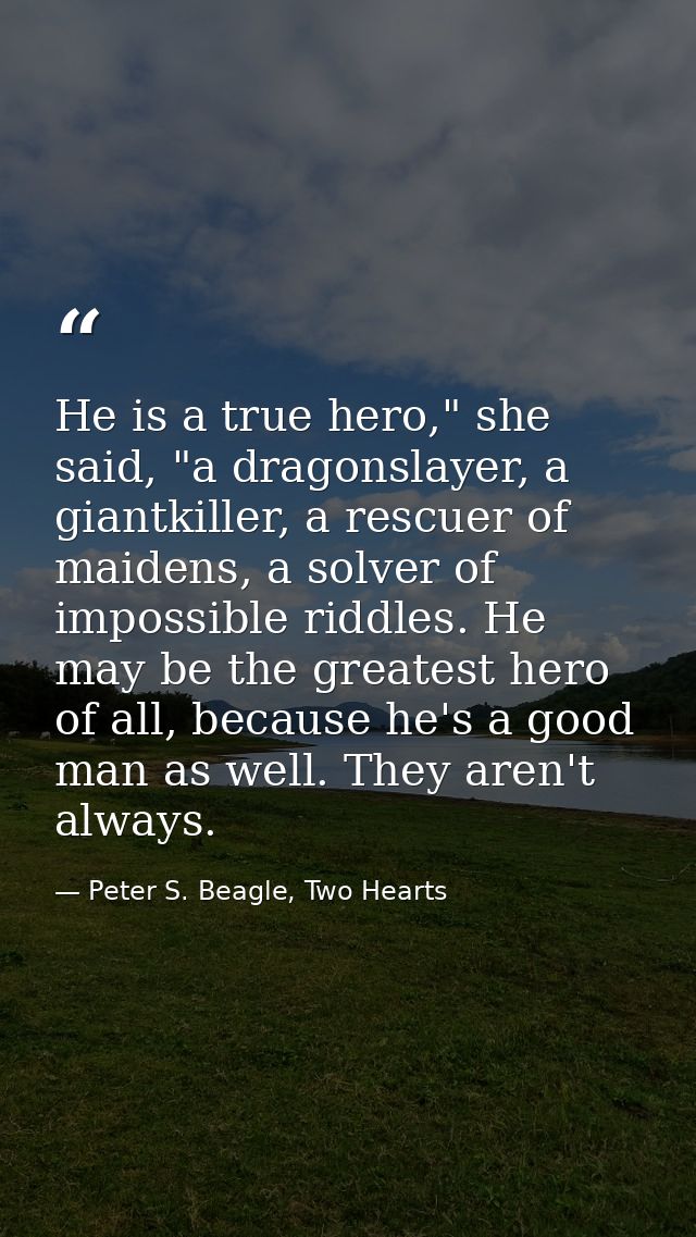 He is a true hero," she said, "a dragonslayer, a giantkiller, a rescuer of maidens, a solver of impossible riddles. He m — Peter S. Beagle, Two Hearts
