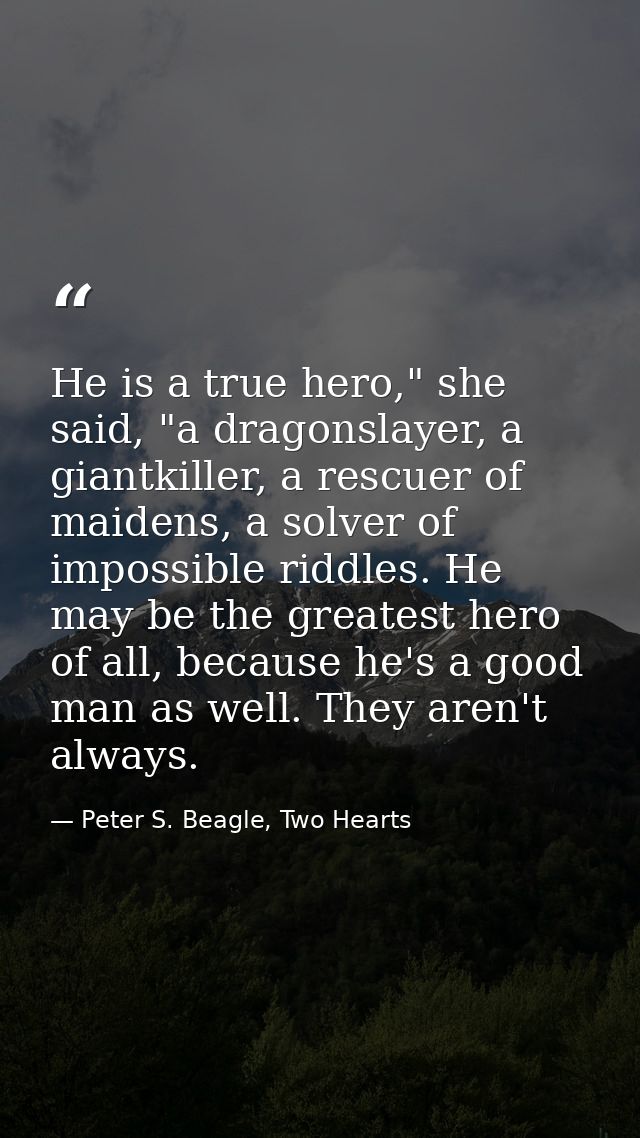 He is a true hero," she said, "a dragonslayer, a giantkiller, a rescuer of maidens, a solver of impossible riddles. He m — Peter S. Beagle, Two Hearts