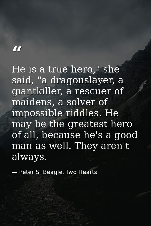 He is a true hero," she said, "a dragonslayer, a giantkiller, a rescuer of maidens, a solver of impossible riddles. He m — Peter S. Beagle, Two Hearts