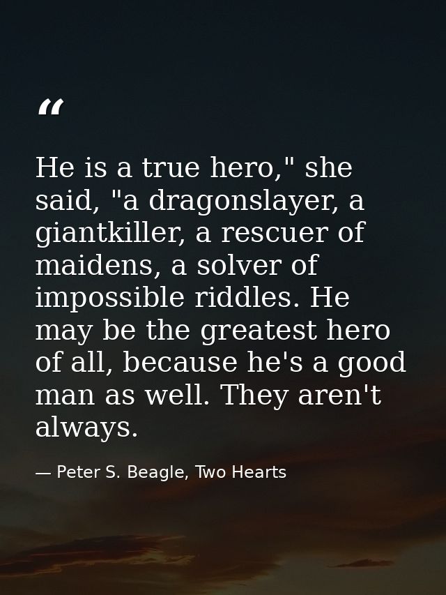 He is a true hero," she said, "a dragonslayer, a giantkiller, a rescuer of maidens, a solver of impossible riddles. He m — Peter S. Beagle, Two Hearts