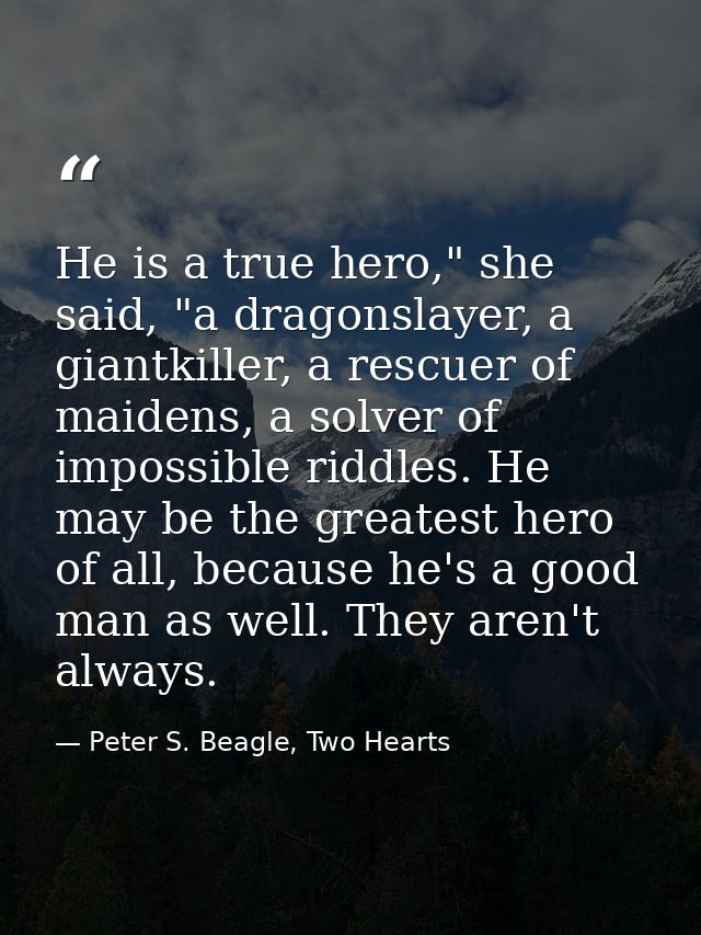 He is a true hero," she said, "a dragonslayer, a giantkiller, a rescuer of maidens, a solver of impossible riddles. He m — Peter S. Beagle, Two Hearts