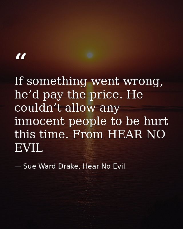 If something went wrong, he’d pay the price. He couldn’t allow any innocent people to be hurt this time. From HEAR NO EV — Sue Ward Drake, Hear No Evil