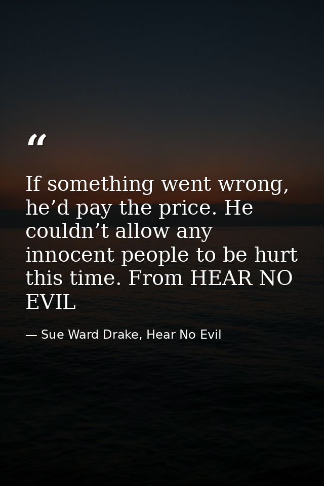 If something went wrong, he’d pay the price. He couldn’t allow any innocent people to be hurt this time. From HEAR NO EV — Sue Ward Drake, Hear No Evil