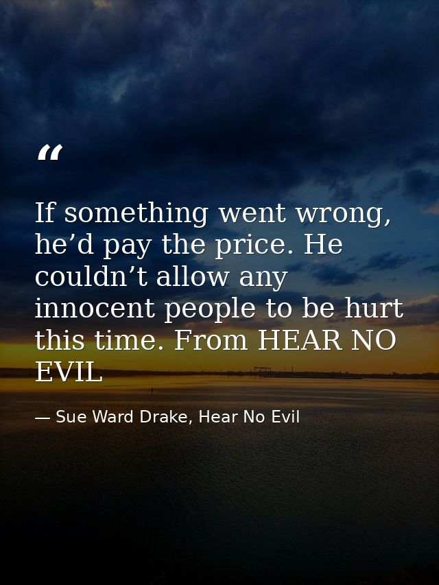 If something went wrong, he’d pay the price. He couldn’t allow any innocent people to be hurt this time. From HEAR NO EV — Sue Ward Drake, Hear No Evil